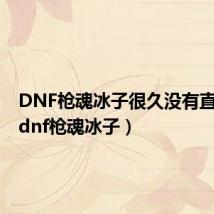 DNF枪魂冰子很久没有直播了(dnf枪魂冰子)