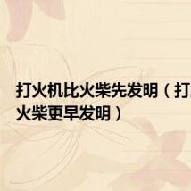 打火机比火柴先发明(打火机比火柴更早发明)