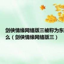 剑侠情缘网络版三被称为东方的什么(剑侠情缘网络版三)