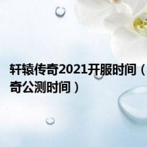 轩辕传奇2021开服时间(轩辕传奇公测时间)