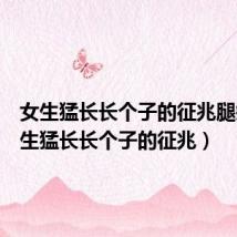 女生猛长长个子的征兆腿疼(女生猛长长个子的征兆)