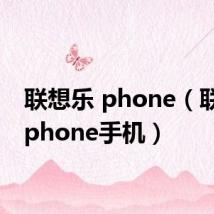 联想乐 phone(联想乐phone手机)