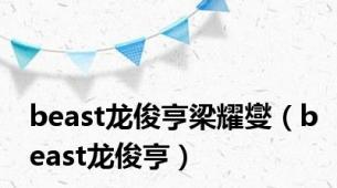 beast龙俊亨梁耀燮（beast龙俊亨）