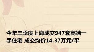 今年三季度上海成交947套高端一手住宅 成交均价14.37万元/平