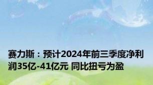 赛力斯：预计2024年前三季度净利润35亿-41亿元 同比扭亏为盈