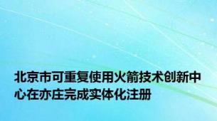 北京市可重复使用火箭技术创新中心在亦庄完成实体化注册