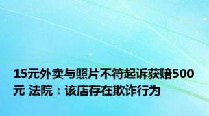 15元外卖与照片不符起诉获赔500元 法院：该店存在欺诈行为