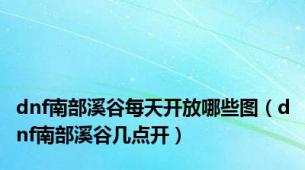 dnf南部溪谷每天开放哪些图（dnf南部溪谷几点开）