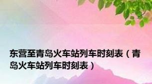 东营至青岛火车站列车时刻表（青岛火车站列车时刻表）