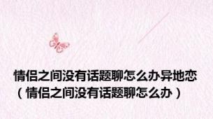 情侣之间没有话题聊怎么办异地恋（情侣之间没有话题聊怎么办）