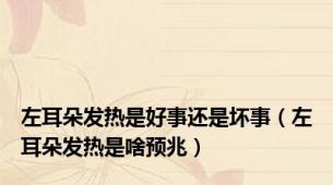 左耳朵发热是好事还是坏事（左耳朵发热是啥预兆）
