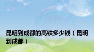 昆明到成都的高铁多少钱（昆明到成都）