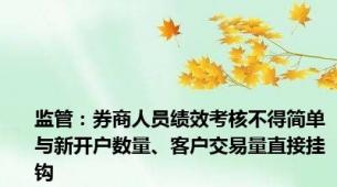 监管：券商人员绩效考核不得简单与新开户数量、客户交易量直接挂钩