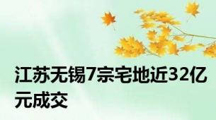 江苏无锡7宗宅地近32亿元成交