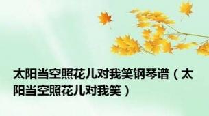 太阳当空照花儿对我笑钢琴谱（太阳当空照花儿对我笑）