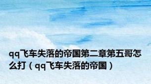 qq飞车失落的帝国第二章第五哥怎么打（qq飞车失落的帝国）