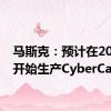 马斯克：预计在2026年开始生产CyberCab