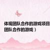 体现团队合作的游戏项目（体现团队合作的游戏）