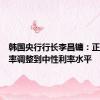 韩国央行行长李昌镛：正在将利率调整到中性利率水平