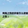 掎角之势的拼音怎么读音（犄角之势）