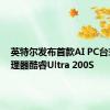 英特尔发布首款AI PC台式机处理器酷睿Ultra 200S