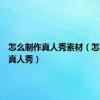 怎么制作真人秀素材（怎么制作真人秀）