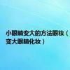 小眼睛变大的方法眼妆（小眼睛变大眼睛化妆）