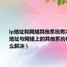 ip地址和网络其他系统有冲突(ip地址与网络上的其他系统有冲突怎么解决)