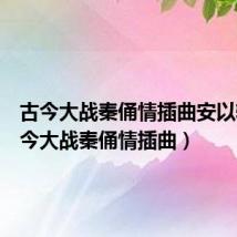 古今大战秦俑情插曲安以轩(古今大战秦俑情插曲)