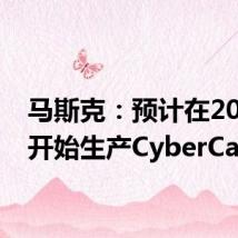 马斯克:预计在2026年开始生产CyberCab