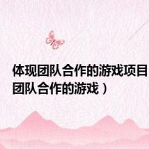 体现团队合作的游戏项目(体现团队合作的游戏)