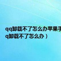 qq卸载不了怎么办苹果手机(qq卸载不了怎么办)