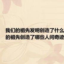 我们的祖先发明创造了什么(我们的祖先创造了哪些人间奇迹)