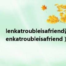 lenkatroubleisafriend译文(lenkatroubleisafriend)