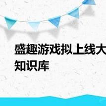 盛趣游戏拟上线大模型知识库