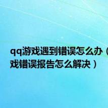 qq游戏遇到错误怎么办(qq游戏错误报告怎么解决)