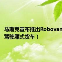 马斯克宣布推出Robovan（无人驾驶厢式货车）