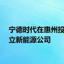 宁德时代在惠州投资成立新能源公司