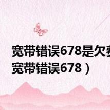 宽带错误678是欠费吗(宽带错误678)