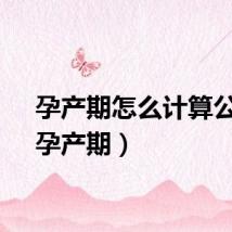 孕产期怎么计算公式（孕产期）