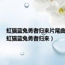 虹猫蓝兔勇者归来片尾曲视频（虹猫蓝兔勇者归来）