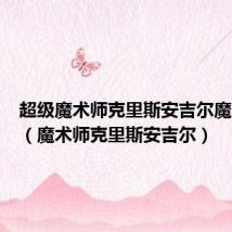 超级魔术师克里斯安吉尔魔术揭秘(魔术师克里斯安吉尔)