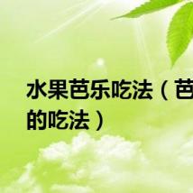 水果芭乐吃法（芭乐果的吃法）