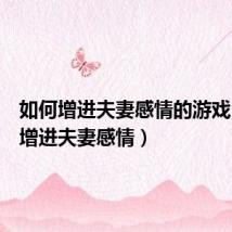 如何增进夫妻感情的游戏(如何增进夫妻感情)