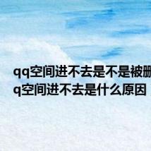 qq空间进不去是不是被删了(qq空间进不去是什么原因)