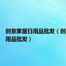 创意家居日用品批发(创意家居用品批发)
