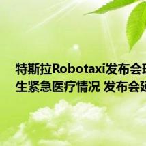 特斯拉Robotaxi发布会现场发生紧急医疗情况 发布会延迟