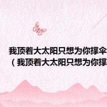 我顶着大太阳只想为你撑伞表情包(我顶着大太阳只想为你撑伞)