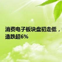 消费电子板块盘初走低，领益智造跌超6%