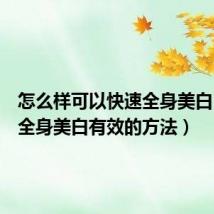 怎么样可以快速全身美白(快速全身美白有效的方法)